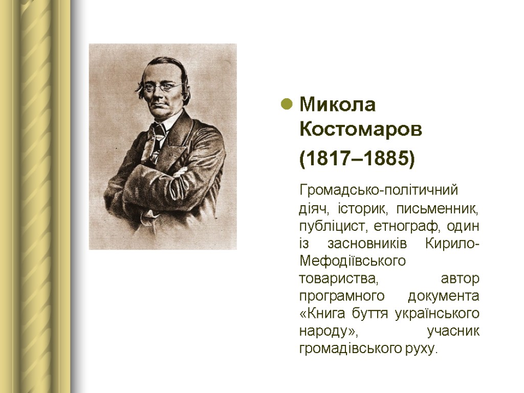 Микола Костомаров (1817–1885) Громадсько-політичний діяч, історик, письменник, публіцист, етнограф, один із засновників Кирило-Мефодіївського товариства,